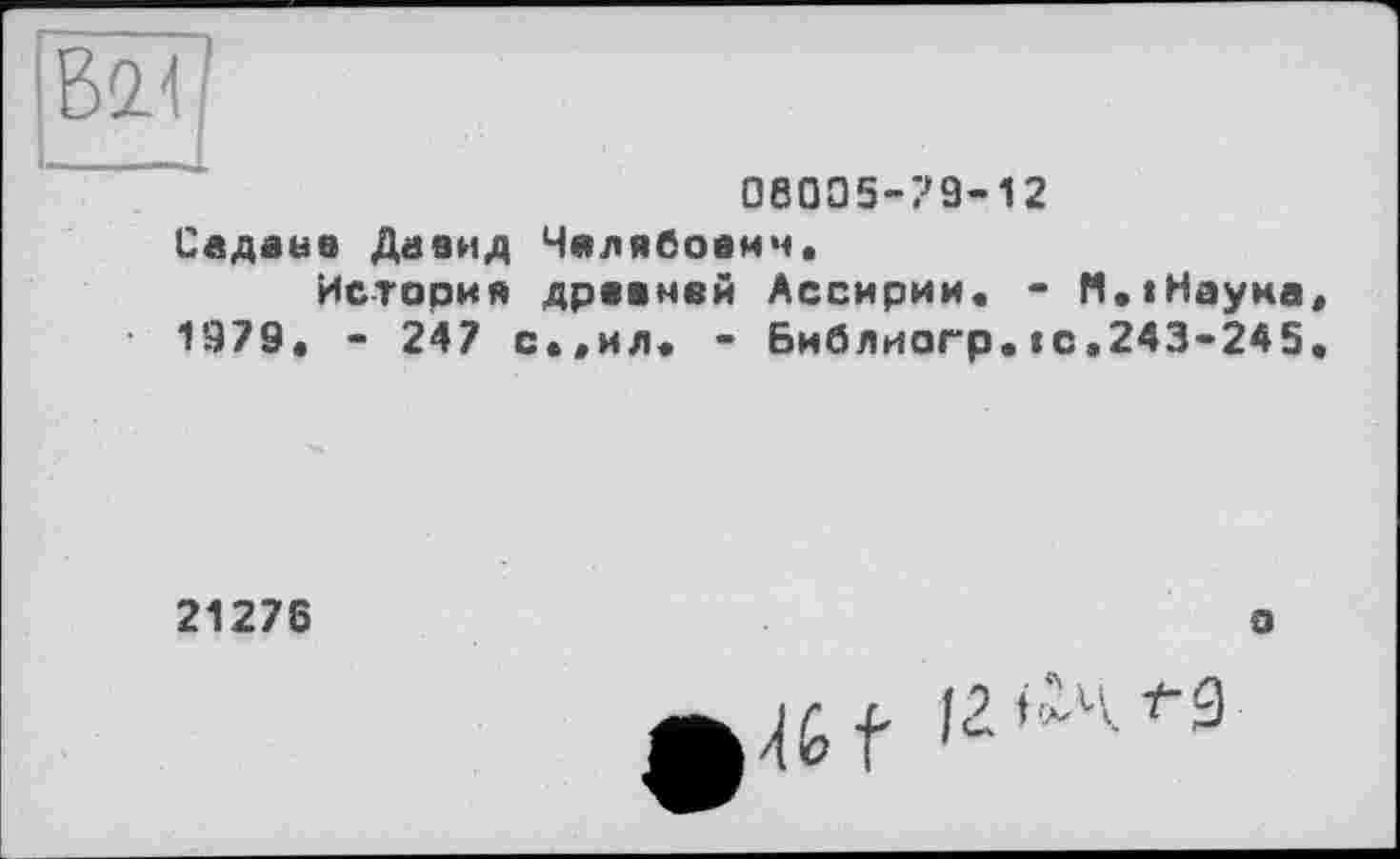 ﻿08005-79-12
Седане Давид Чялябоамч.
История древней Ассирии« - М.«Наума 1979. - 247 с..ил« - Библиогр.te.243-245
21276
о